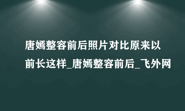 唐嫣整容前后照片对比原来以前长这样_唐嫣整容前后_飞外网