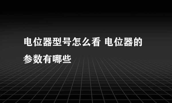 电位器型号怎么看 电位器的参数有哪些