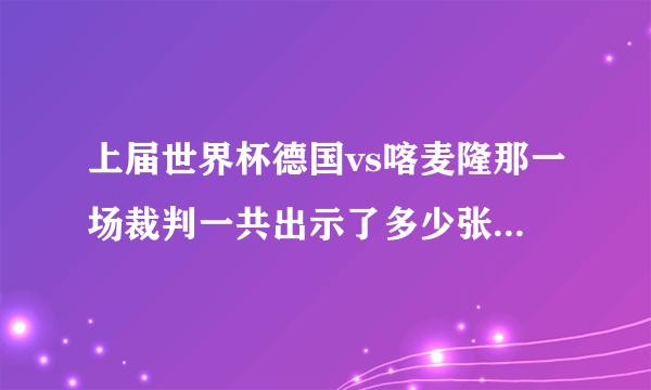 上届世界杯德国vs喀麦隆那一场裁判一共出示了多少张红牌和黄牌？