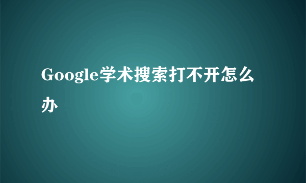 Google学术搜索打不开怎么办