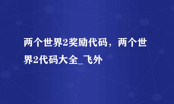 两个世界2奖励代码，两个世界2代码大全_飞外