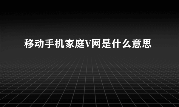 移动手机家庭V网是什么意思