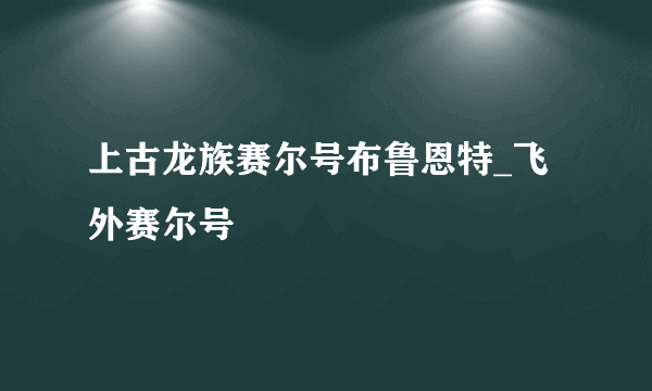 上古龙族赛尔号布鲁恩特_飞外赛尔号