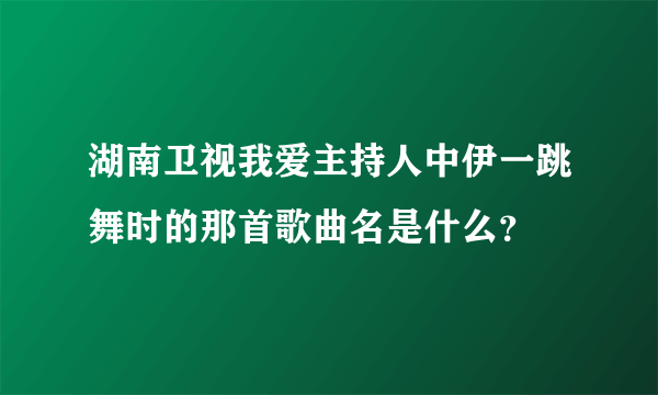 湖南卫视我爱主持人中伊一跳舞时的那首歌曲名是什么？