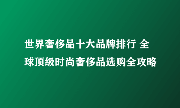 世界奢侈品十大品牌排行 全球顶级时尚奢侈品选购全攻略