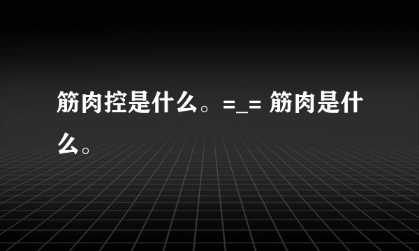 筋肉控是什么。=_= 筋肉是什么。