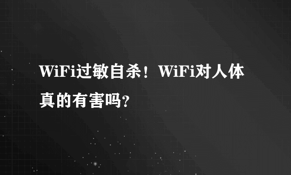 WiFi过敏自杀！WiFi对人体真的有害吗？