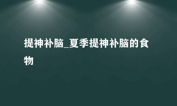 提神补脑_夏季提神补脑的食物