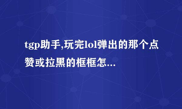 tgp助手,玩完lol弹出的那个点赞或拉黑的框框怎样取消,让他以后不出现!