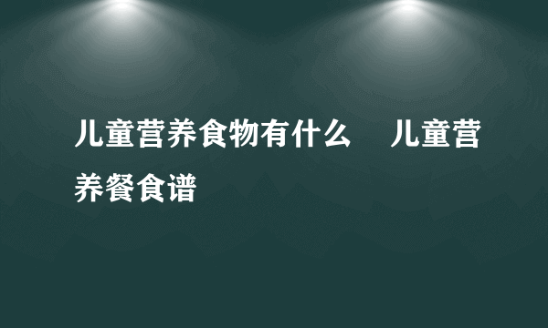 儿童营养食物有什么    儿童营养餐食谱