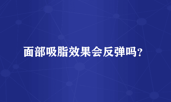 面部吸脂效果会反弹吗？