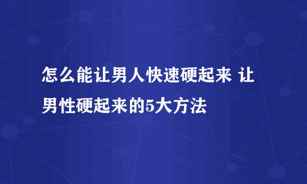 怎么能让男人快速硬起来 让男性硬起来的5大方法