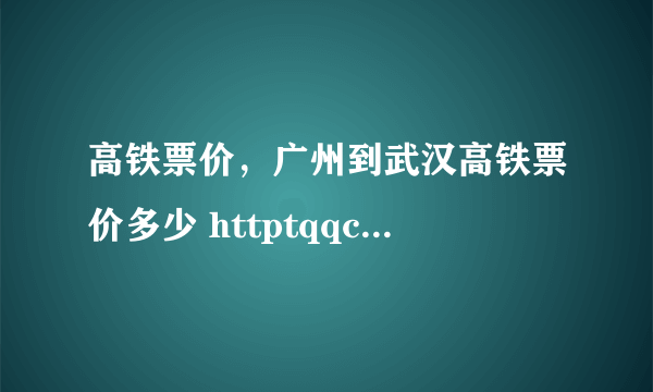 高铁票价，广州到武汉高铁票价多少 httptqqcomgdubfv