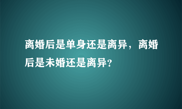 离婚后是单身还是离异，离婚后是未婚还是离异？