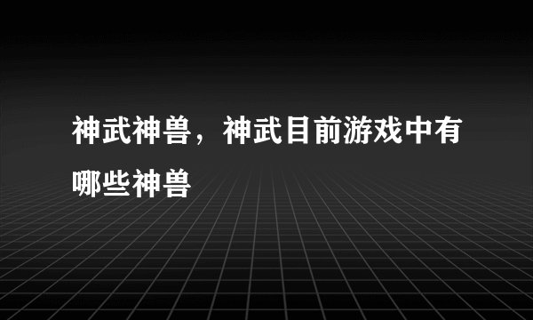 神武神兽，神武目前游戏中有哪些神兽