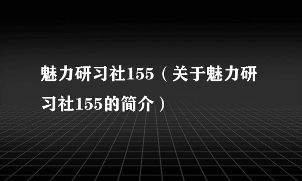 魅力研习社155（关于魅力研习社155的简介）