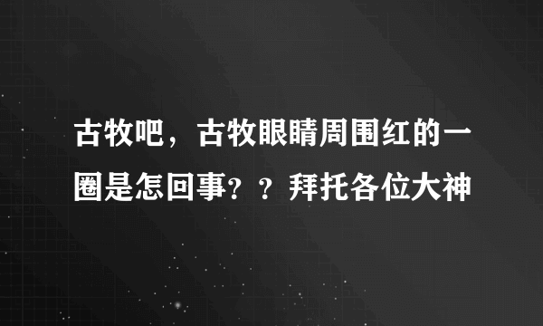 古牧吧，古牧眼睛周围红的一圈是怎回事？？拜托各位大神