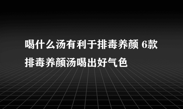 喝什么汤有利于排毒养颜 6款排毒养颜汤喝出好气色