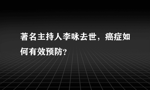 著名主持人李咏去世，癌症如何有效预防？