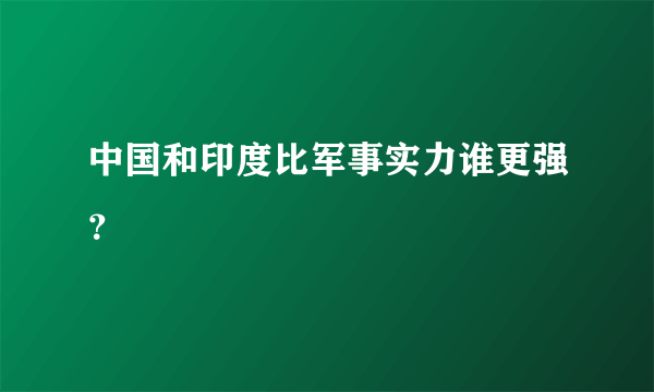 中国和印度比军事实力谁更强？