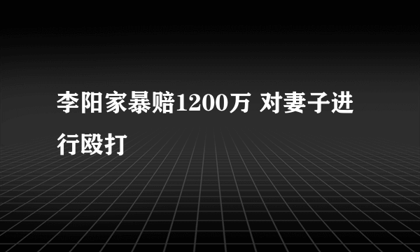 李阳家暴赔1200万 对妻子进行殴打