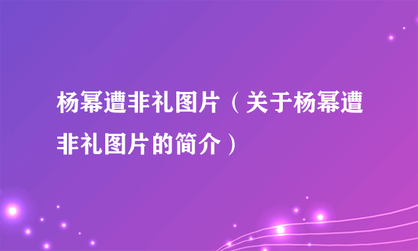 杨幂遭非礼图片（关于杨幂遭非礼图片的简介）