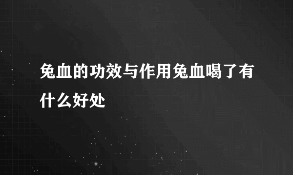 兔血的功效与作用兔血喝了有什么好处