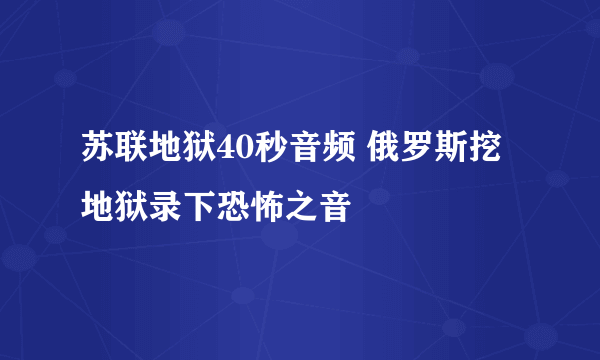 苏联地狱40秒音频 俄罗斯挖地狱录下恐怖之音