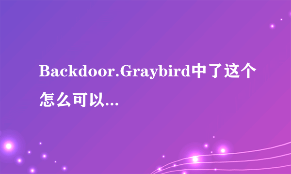 Backdoor.Graybird中了这个怎么可以彻底清除?