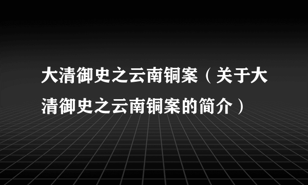 大清御史之云南铜案（关于大清御史之云南铜案的简介）