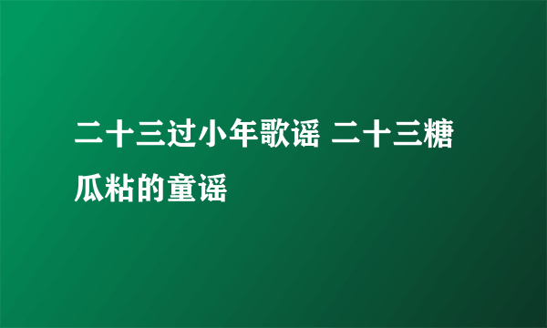 二十三过小年歌谣 二十三糖瓜粘的童谣