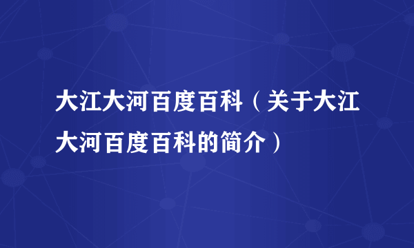 大江大河百度百科（关于大江大河百度百科的简介）