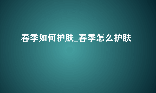 春季如何护肤_春季怎么护肤