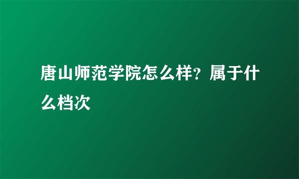 唐山师范学院怎么样？属于什么档次