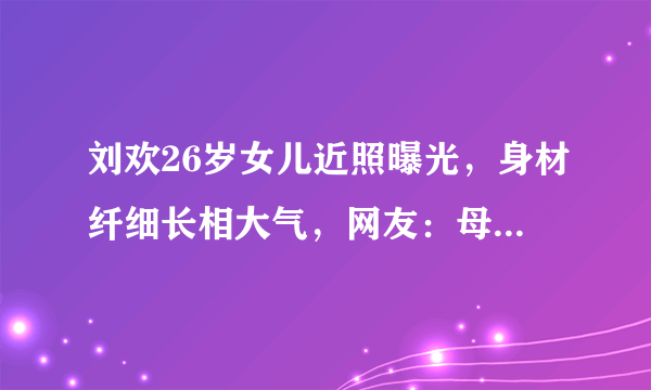 刘欢26岁女儿近照曝光，身材纤细长相大气，网友：母亲基因强大