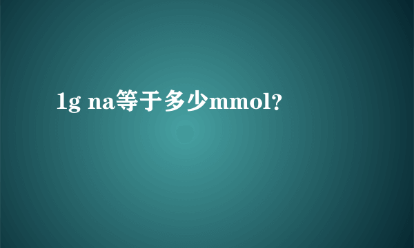 1g na等于多少mmol？