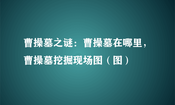 曹操墓之谜：曹操墓在哪里，曹操墓挖掘现场图（图）