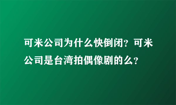 可米公司为什么快倒闭？可米公司是台湾拍偶像剧的么？