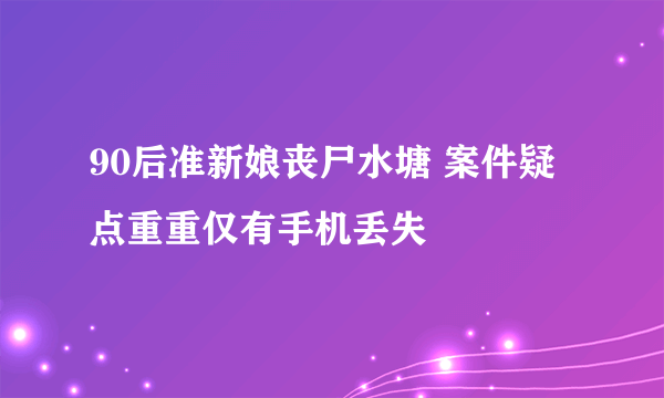 90后准新娘丧尸水塘 案件疑点重重仅有手机丢失