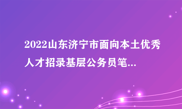 2022山东济宁市面向本土优秀人才招录基层公务员笔试成绩查询入口