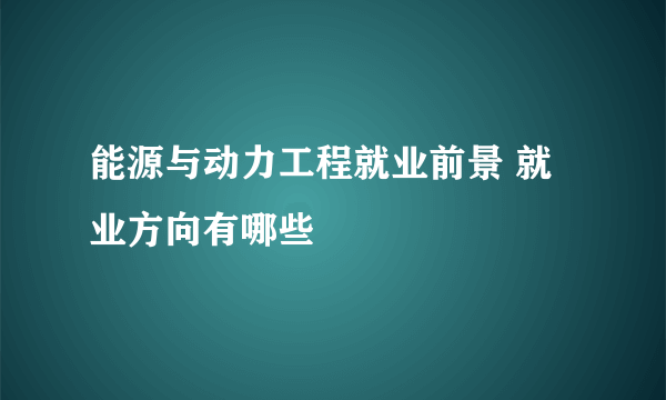 能源与动力工程就业前景 就业方向有哪些