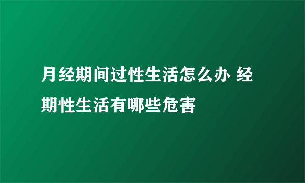 月经期间过性生活怎么办 经期性生活有哪些危害