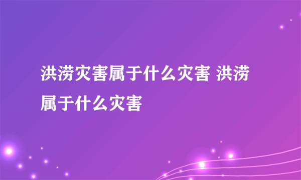 洪涝灾害属于什么灾害 洪涝属于什么灾害