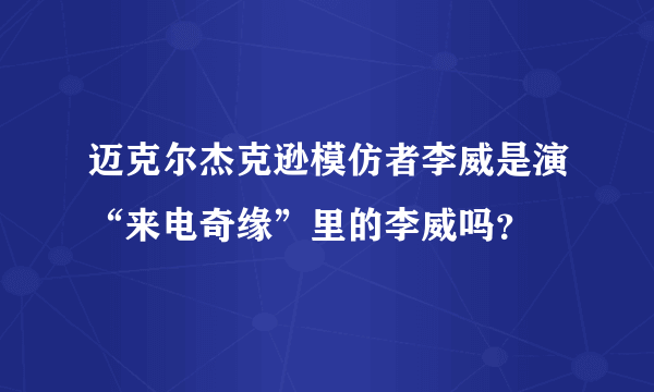 迈克尔杰克逊模仿者李威是演“来电奇缘”里的李威吗？