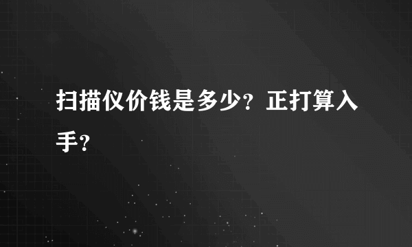 扫描仪价钱是多少？正打算入手？