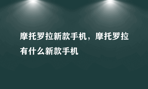 摩托罗拉新款手机，摩托罗拉有什么新款手机