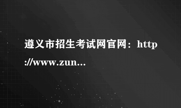 遵义市招生考试网官网：http://www.zunyi.gov.cn/bsfw/bmgg/zs/