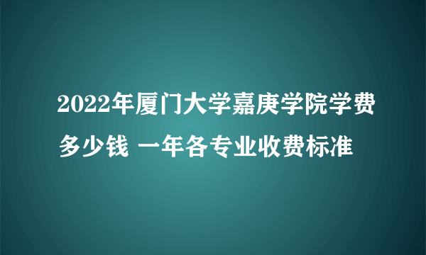 2022年厦门大学嘉庚学院学费多少钱 一年各专业收费标准