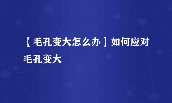 【毛孔变大怎么办】如何应对毛孔变大