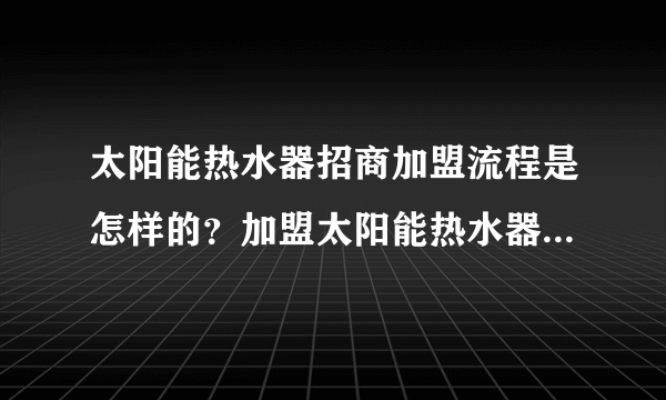 太阳能热水器招商加盟流程是怎样的？加盟太阳能热水器怎样开店？